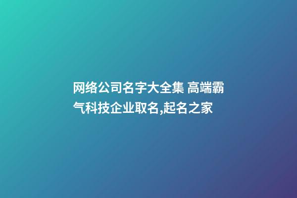 网络公司名字大全集 高端霸气科技企业取名,起名之家-第1张-公司起名-玄机派